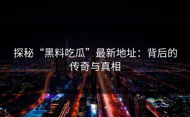 探秘“黑料吃瓜”最新地址：背后的传奇与真相