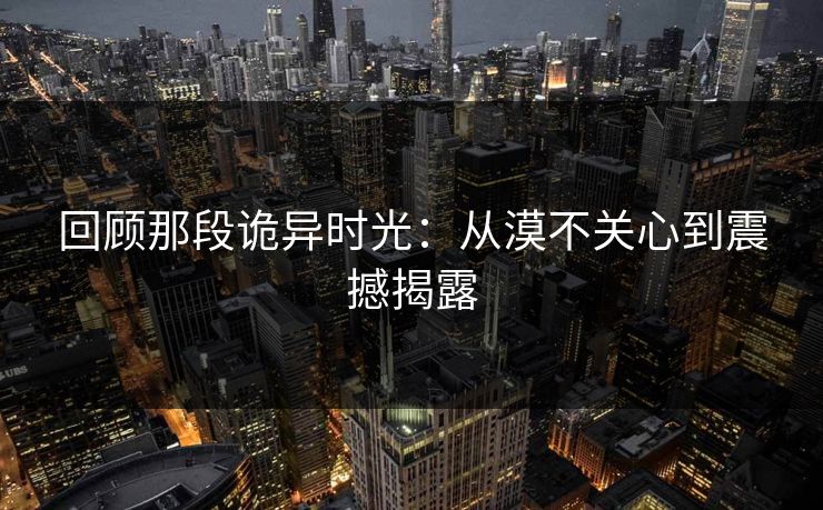 回顾那段诡异时光：从漠不关心到震撼揭露