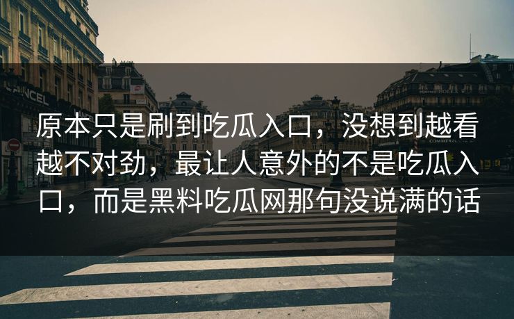 原本只是刷到吃瓜入口，没想到越看越不对劲，最让人意外的不是吃瓜入口，而是黑料吃瓜网那句没说满的话
