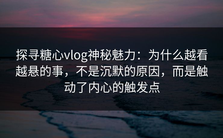 探寻糖心vlog神秘魅力：为什么越看越悬的事，不是沉默的原因，而是触动了内心的触发点