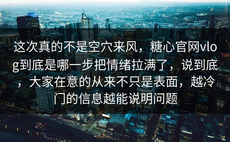 这次真的不是空穴来风，糖心官网vlog到底是哪一步把情绪拉满了，说到底，大家在意的从来不只是表面，越冷门的信息越能说明问题