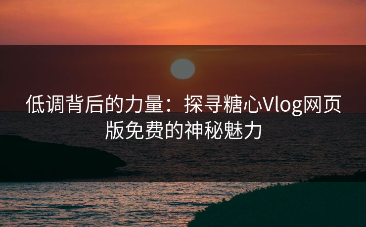 低调背后的力量：探寻糖心Vlog网页版免费的神秘魅力