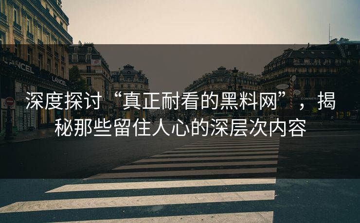 深度探讨“真正耐看的黑料网”，揭秘那些留住人心的深层次内容