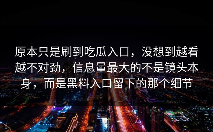 原本只是刷到吃瓜入口，没想到越看越不对劲，信息量最大的不是镜头本身，而是黑料入口留下的那个细节
