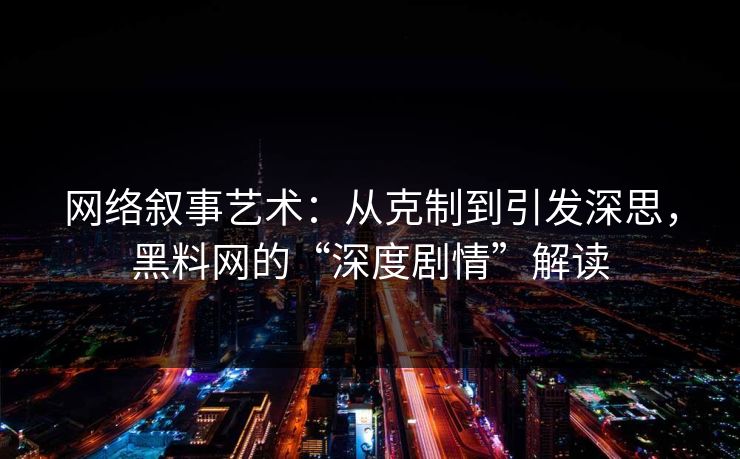网络叙事艺术：从克制到引发深思，黑料网的“深度剧情”解读