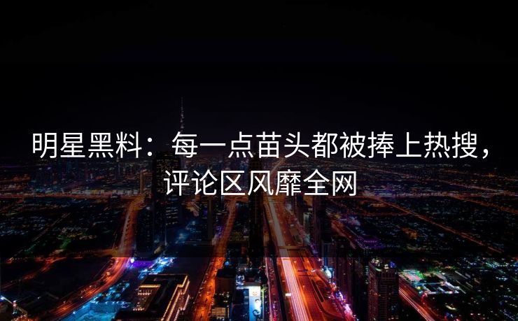 明星黑料:每一点苗头都被捧上热搜,评论区风靡全网 明星黑料:每一点苗头都被捧上热搜,评论区风靡全网