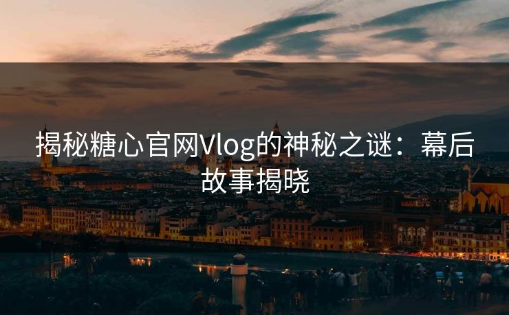 揭秘糖心官网Vlog的神秘之谜：幕后故事揭晓