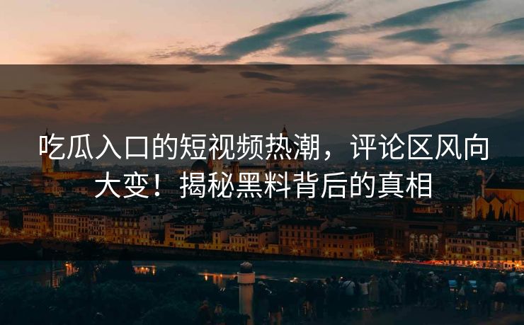 吃瓜入口的短视频热潮，评论区风向大变！揭秘黑料背后的真相