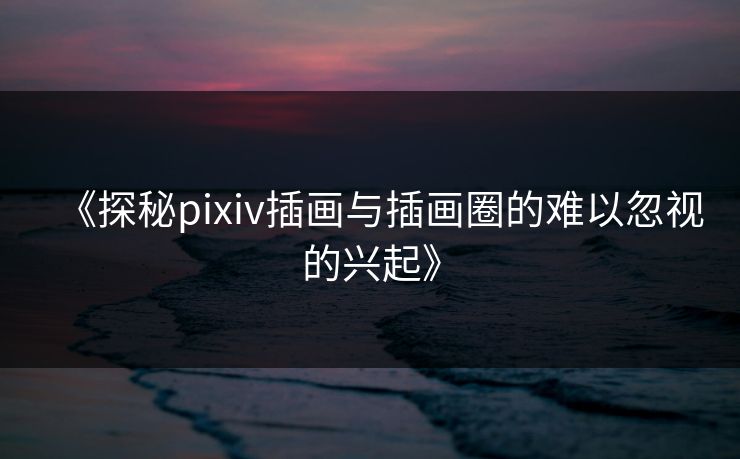 《探秘pixiv插画与插画圈的难以忽视的兴起》  第1张