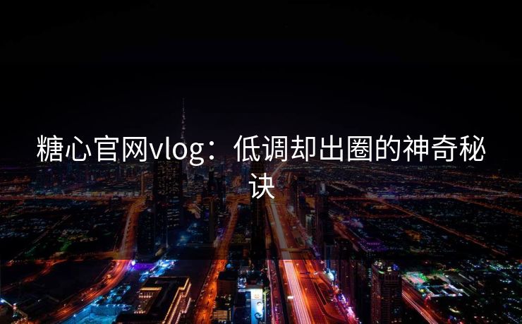 糖心官网vlog:低调却出圈的神奇秘诀 第1张 糖心官网vlog:低调却出圈的神奇秘诀 第1张