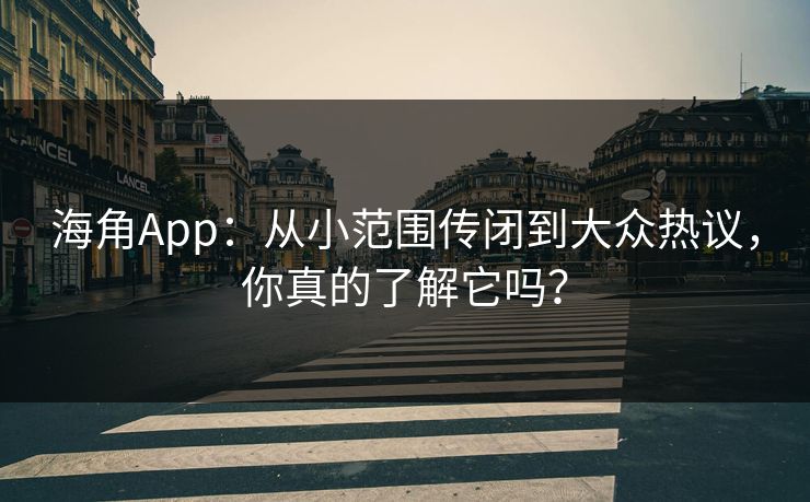海角App：从小范围传闭到大众热议，你真的了解它吗？