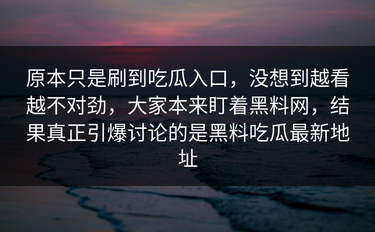 原本只是刷到吃瓜入口，没想到越看越不对劲，大家本来盯着黑料网，结果真正引爆讨论的是黑料吃瓜最新地址