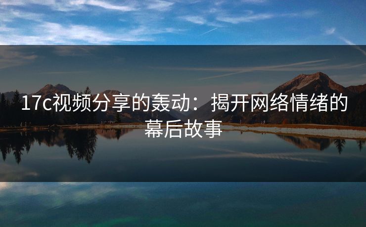 17c视频分享的轰动:揭开网络情绪的幕后故事 第1张 17c视频分享的轰动:揭开网络情绪的幕后故事 第1张