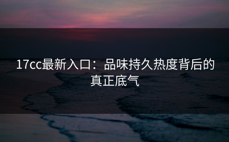 17cc最新入口：品味持久热度背后的真正底气  第1张