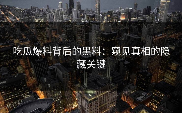 吃瓜爆料背后的黑料：窥见真相的隐藏关键